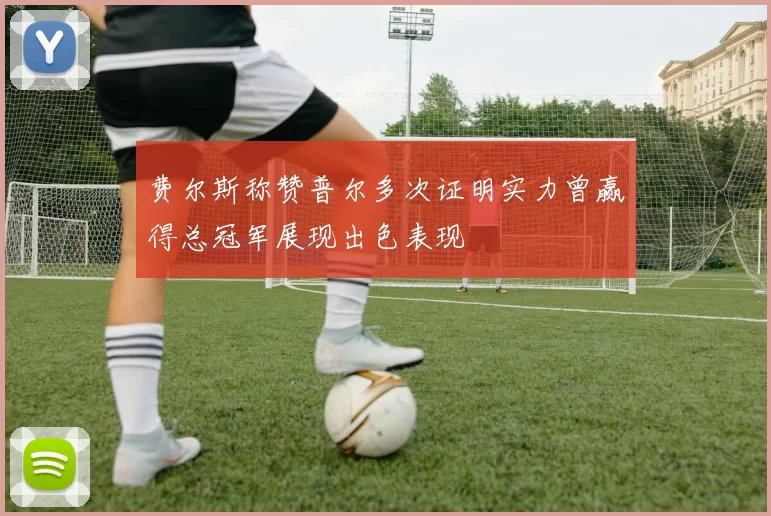 费尔斯称赞普尔多次证明实力曾赢得总冠军展现出色表现