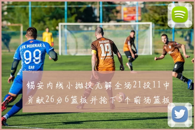 锡安内线小抛投无解全场21投11中贡献26分6篮板并抢下5个前场篮板