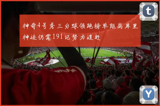 神奇4号秀三分球领跑榜单距离库里神迹仍需191记努力追赶
