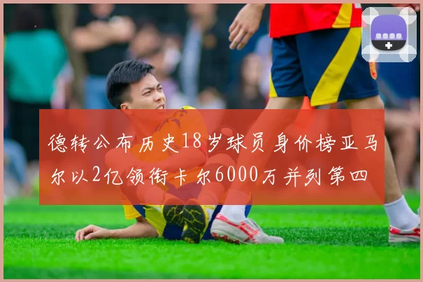 德转公布历史18岁球员身价榜亚马尔以2亿领衔卡尔6000万并列第四