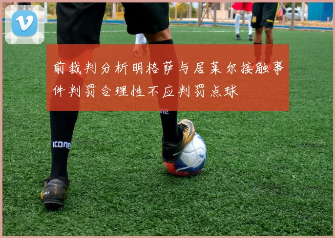 前裁判分析明格萨与居莱尔接触事件判罚合理性不应判罚点球