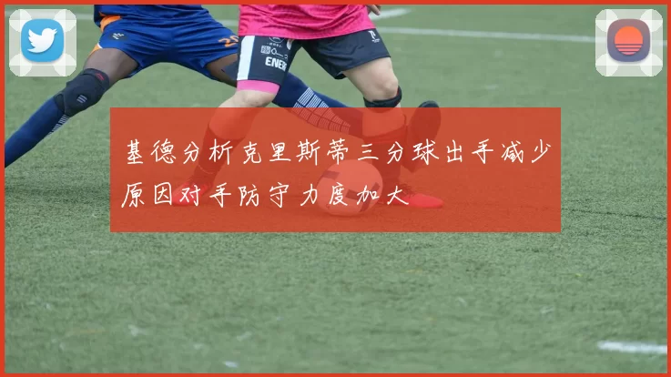 基德分析克里斯蒂三分球出手减少原因对手防守力度加大