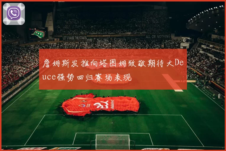 詹姆斯发推向塔图姆致敬期待大Deuce强势回归赛场表现