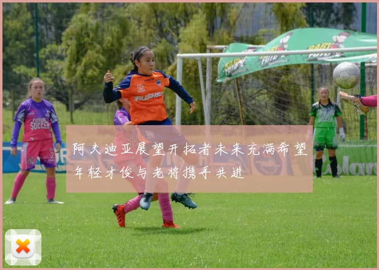 阿夫迪亚展望开拓者未来充满希望年轻才俊与老将携手共进