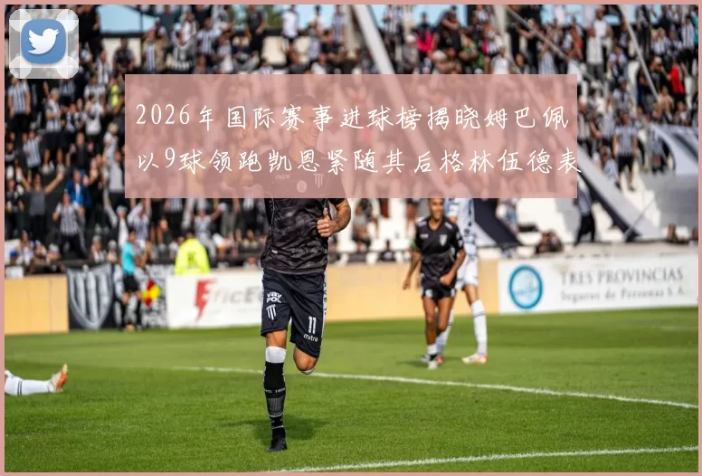 2026年国际赛事进球榜揭晓姆巴佩以9球领跑凯恩紧随其后格林伍德表现出色