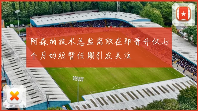 阿森纳技术总监离职在即晋升仅七个月的短暂任期引发关注