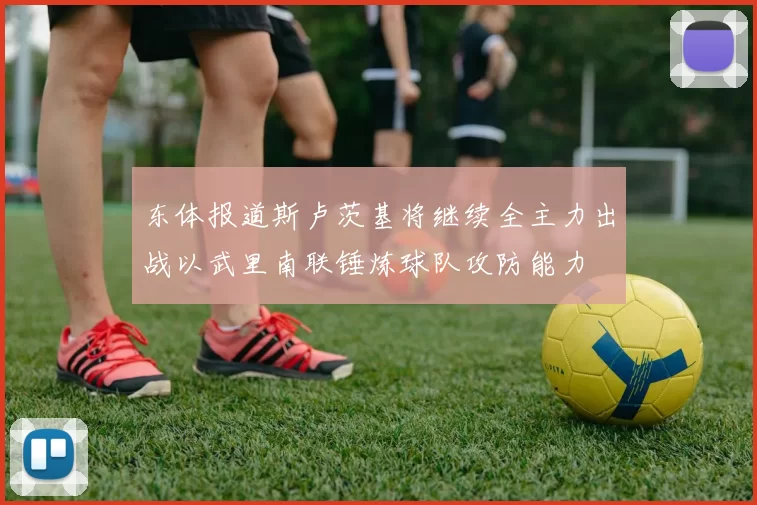 东体报道斯卢茨基将继续全主力出战以武里南联锤炼球队攻防能力