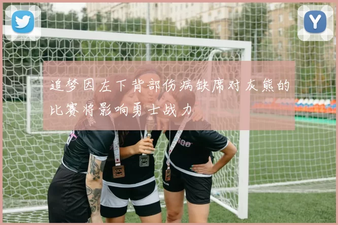追梦因左下背部伤病缺席对灰熊的比赛将影响勇士战力