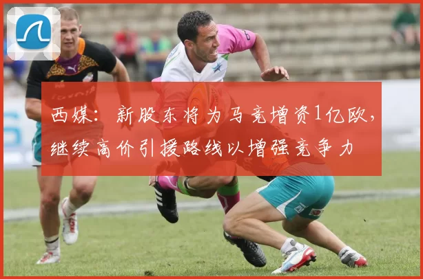 西媒：新股东将为马竞增资1亿欧，继续高价引援路线以增强竞争力