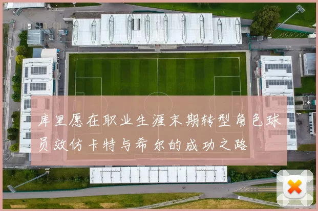 库里愿在职业生涯末期转型角色球员效仿卡特与希尔的成功之路
