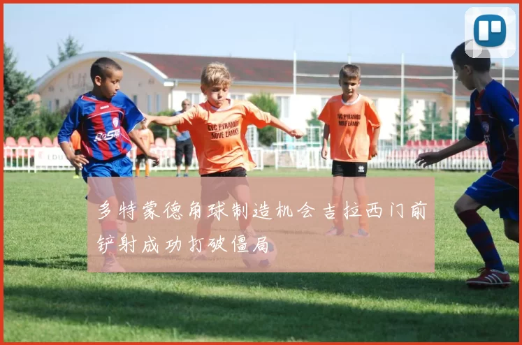 多特蒙德角球制造机会吉拉西门前铲射成功打破僵局