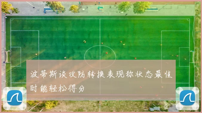 波蒂斯谈攻防转换表现称状态最佳时能轻松得分
