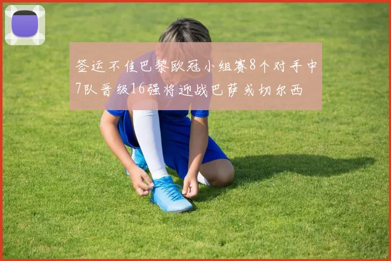 签运不佳巴黎欧冠小组赛8个对手中7队晋级16强将迎战巴萨或切尔西