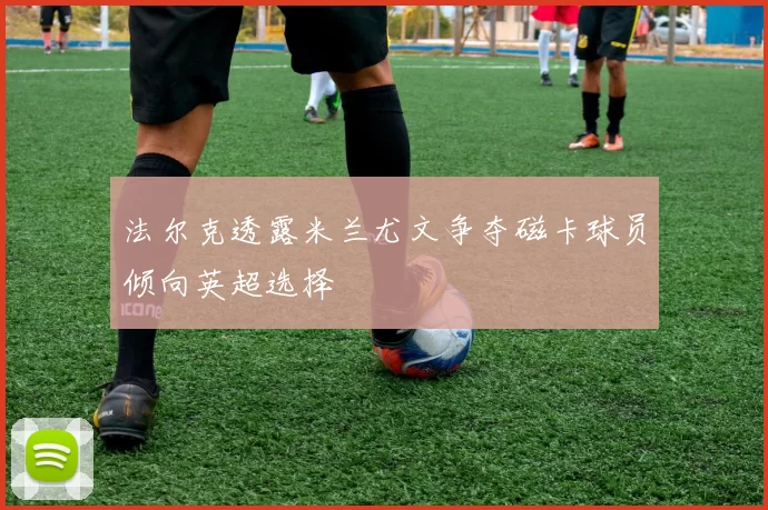 法尔克透露米兰尤文争夺磁卡球员倾向英超选择