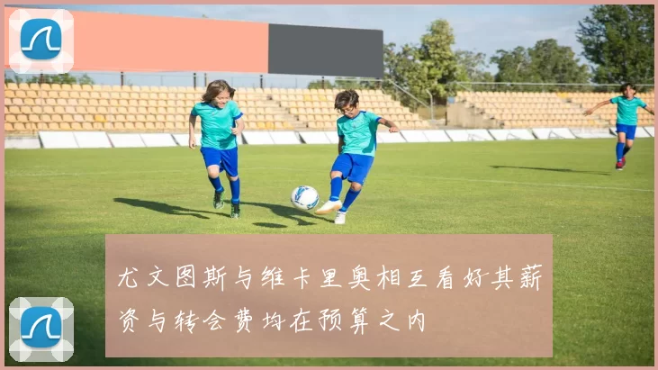 尤文图斯与维卡里奥相互看好其薪资与转会费均在预算之内