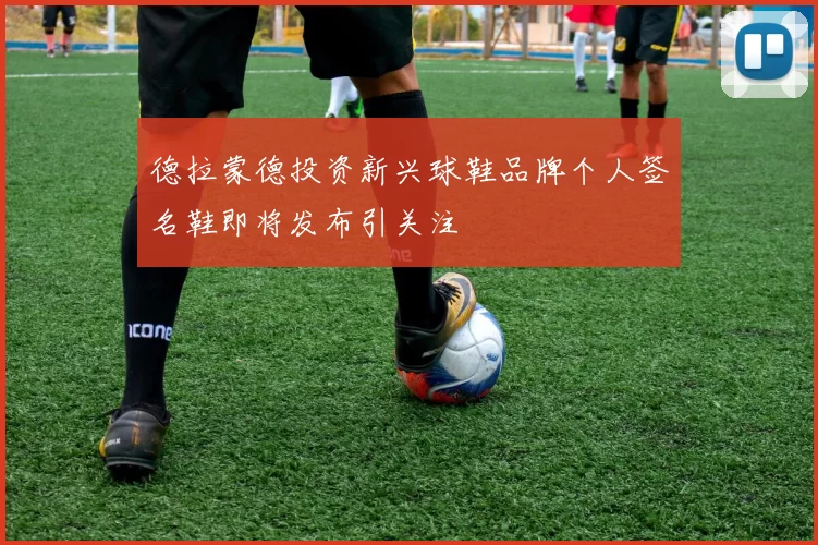德拉蒙德投资新兴球鞋品牌个人签名鞋即将发布引关注