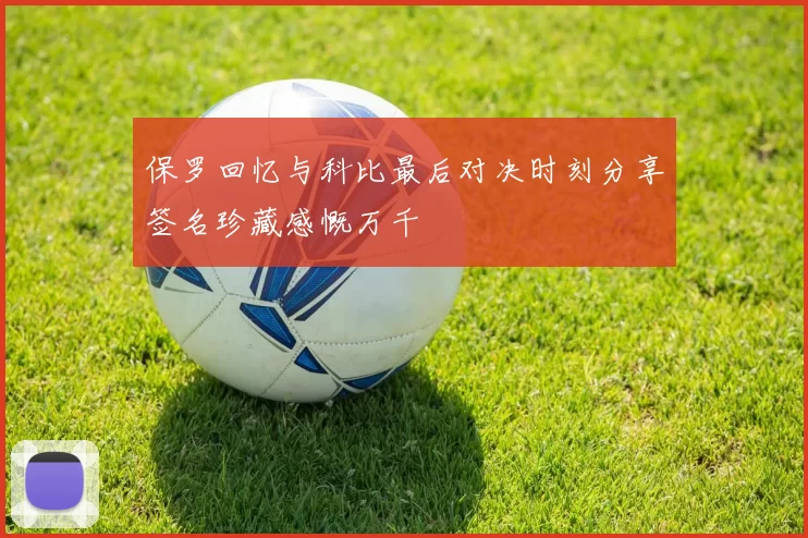 保罗回忆与科比最后对决时刻分享签名珍藏感慨万千