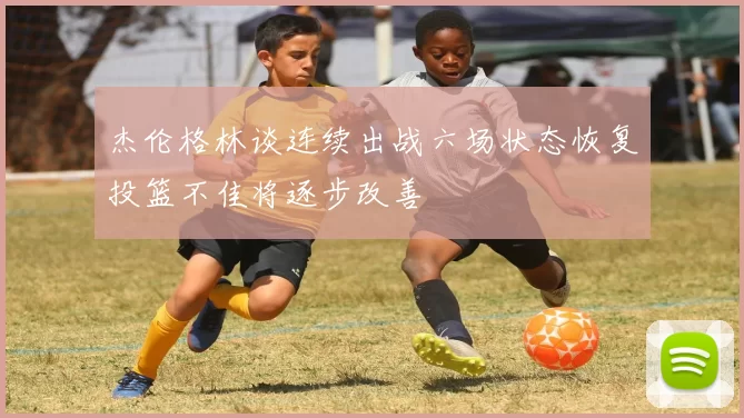 杰伦格林谈连续出战六场状态恢复投篮不佳将逐步改善