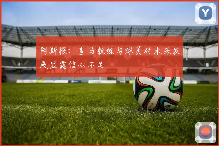 阿斯报：皇马教练与球员对未来发展显露信心不足