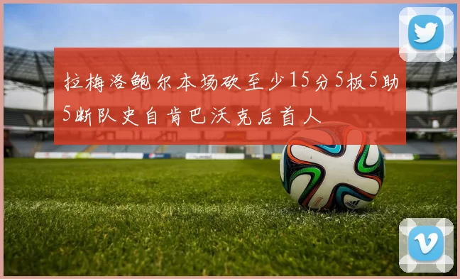 拉梅洛鲍尔本场砍至少15分5板5助5断队史自肯巴沃克后首人