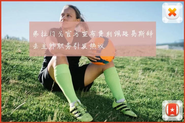 弗拉门戈官方宣布费利佩路易斯辞去主帅职务引发热议