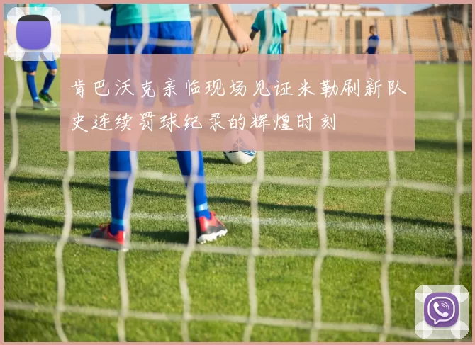 肯巴沃克亲临现场见证米勒刷新队史连续罚球纪录的辉煌时刻