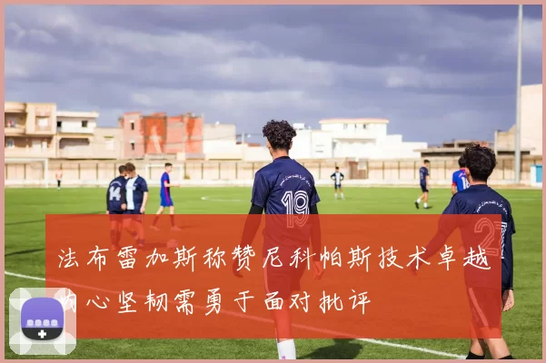 法布雷加斯称赞尼科帕斯技术卓越内心坚韧需勇于面对批评