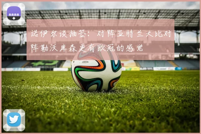 诺伊尔谈抽签：对阵亚特兰大比对阵勒沃库森更有欧冠的感觉