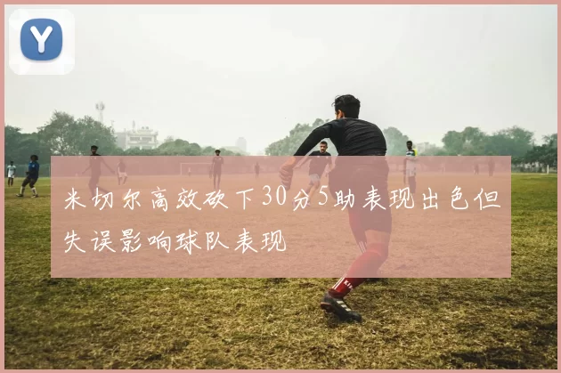 米切尔高效砍下30分5助表现出色但失误影响球队表现