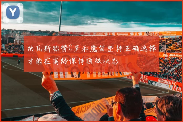 纳瓦斯称赞C罗和魔笛坚持正确选择才能在高龄保持顶级状态