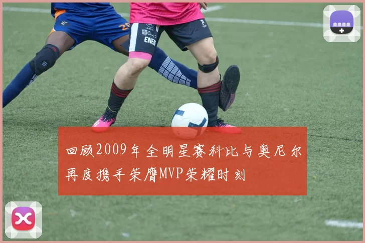 回顾2009年全明星赛科比与奥尼尔再度携手荣膺MVP荣耀时刻