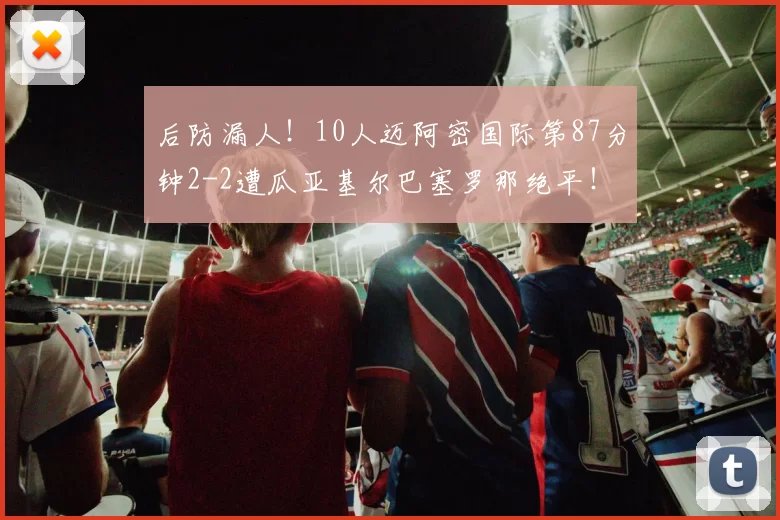 后防漏人！10人迈阿密国际第87分钟2-2遭瓜亚基尔巴塞罗那绝平！