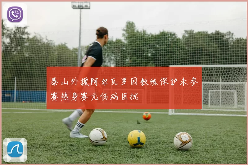 泰山外援阿尔瓦罗因教练保护未参赛热身赛无伤病困扰