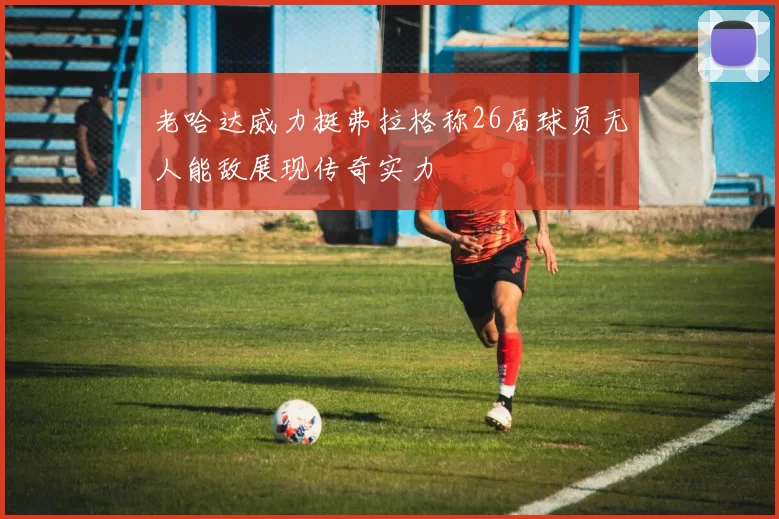 老哈达威力挺弗拉格称26届球员无人能敌展现传奇实力