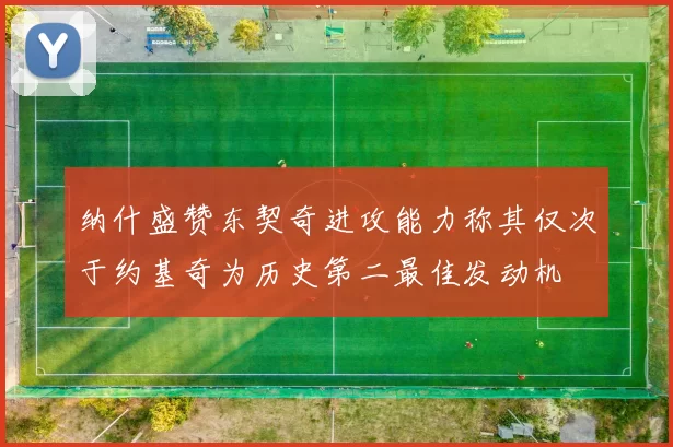 纳什盛赞东契奇进攻能力称其仅次于约基奇为历史第二最佳发动机